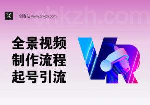 VR全景视频_制作全流程实操_自媒体起号引流-创客站